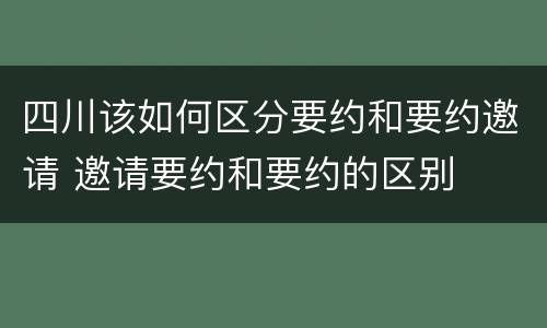 四川该如何区分要约和要约邀请 邀请要约和要约的区别