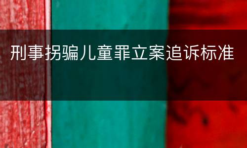 刑事拐骗儿童罪立案追诉标准