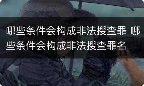 哪些条件会构成非法搜查罪 哪些条件会构成非法搜查罪名