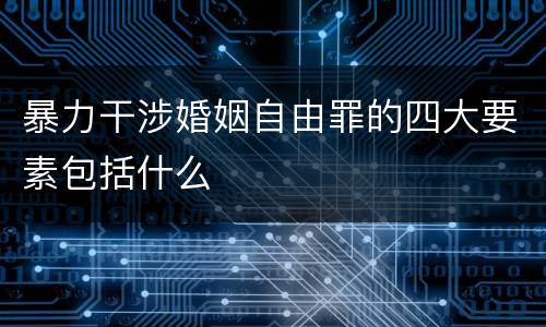 暴力干涉婚姻自由罪的四大要素包括什么