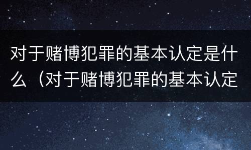 对于赌博犯罪的基本认定是什么（对于赌博犯罪的基本认定是什么意思）