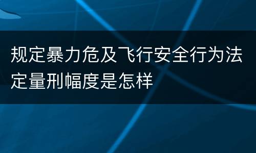 规定暴力危及飞行安全行为法定量刑幅度是怎样
