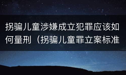 拐骗儿童涉嫌成立犯罪应该如何量刑（拐骗儿童罪立案标准）
