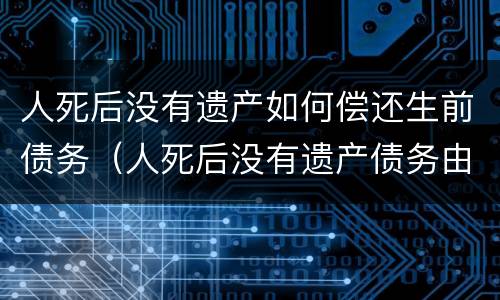 人死后没有遗产如何偿还生前债务（人死后没有遗产债务由谁偿还?）