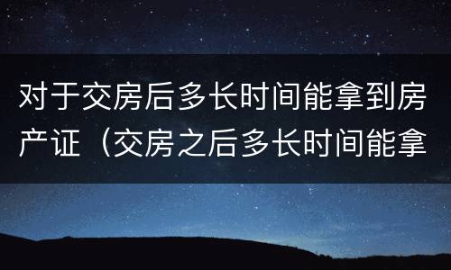 对于交房后多长时间能拿到房产证（交房之后多长时间能拿到房产证）