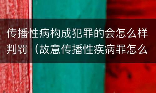 传播性病构成犯罪的会怎么样判罚（故意传播性疾病罪怎么判）
