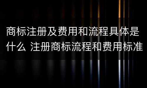 商标注册及费用和流程具体是什么 注册商标流程和费用标准