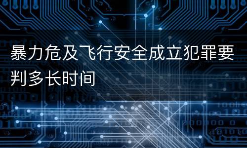 暴力危及飞行安全成立犯罪要判多长时间
