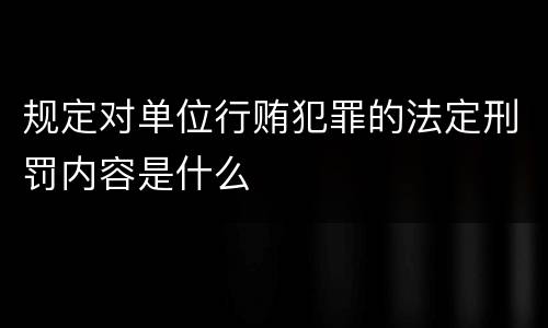 规定对单位行贿犯罪的法定刑罚内容是什么