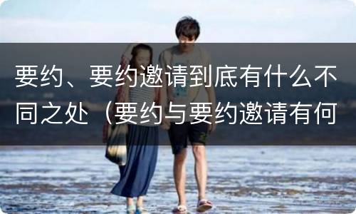 要约、要约邀请到底有什么不同之处（要约与要约邀请有何不同）