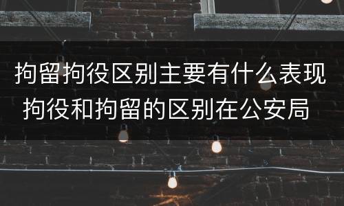 拘留拘役区别主要有什么表现 拘役和拘留的区别在公安局