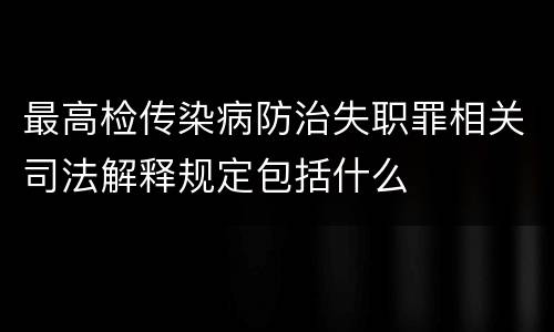 最高检传染病防治失职罪相关司法解释规定包括什么