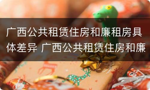 广西公共租赁住房和廉租房具体差异 广西公共租赁住房和廉租房具体差异在哪