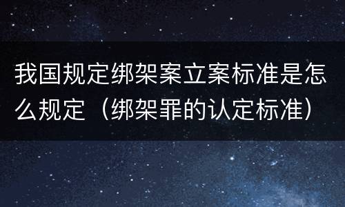 我国规定绑架案立案标准是怎么规定（绑架罪的认定标准）