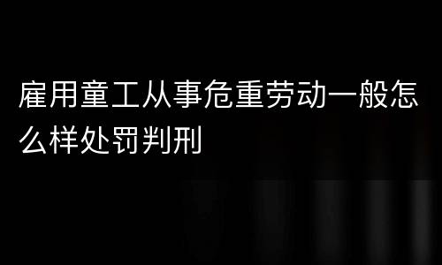 雇用童工从事危重劳动一般怎么样处罚判刑