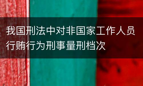 我国刑法中对非国家工作人员行贿行为刑事量刑档次