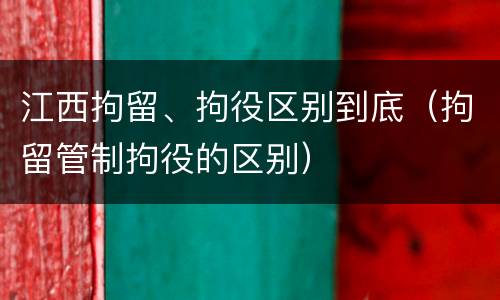 江西拘留、拘役区别到底（拘留管制拘役的区别）