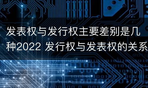 发表权与发行权主要差别是几种2022 发行权与发表权的关系