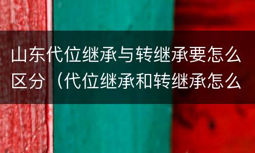 山东代位继承与转继承要怎么区分（代位继承和转继承怎么区分）