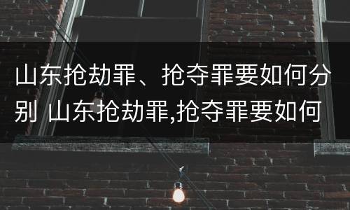 山东抢劫罪、抢夺罪要如何分别 山东抢劫罪,抢夺罪要如何分别判决