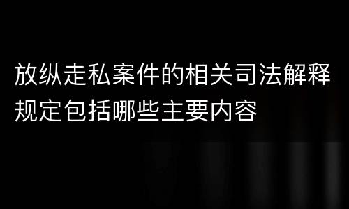 放纵走私案件的相关司法解释规定包括哪些主要内容