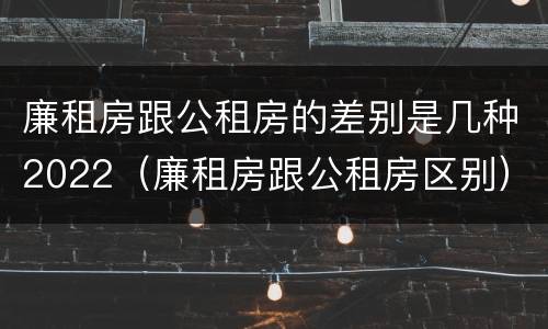 廉租房跟公租房的差别是几种2022（廉租房跟公租房区别）