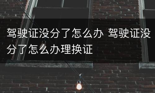 驾驶证没分了怎么办 驾驶证没分了怎么办理换证