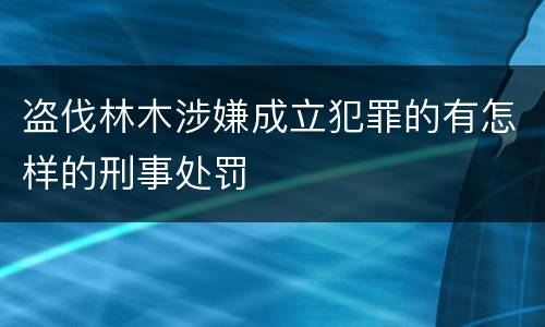 盗伐林木涉嫌成立犯罪的有怎样的刑事处罚