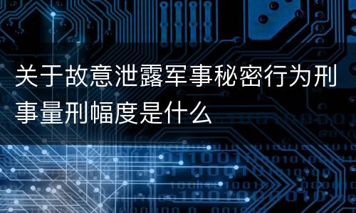 关于故意泄露军事秘密行为刑事量刑幅度是什么