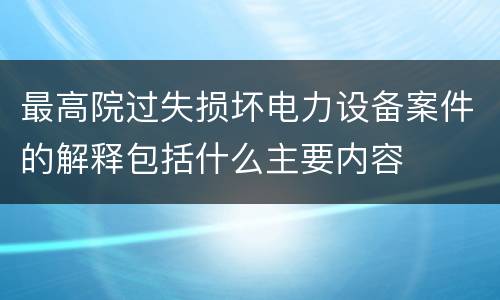 最高院过失损坏电力设备案件的解释包括什么主要内容