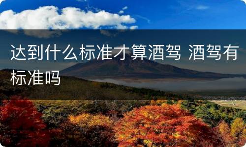 达到什么标准才算酒驾 酒驾有标准吗