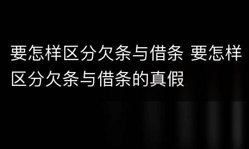 要怎样区分欠条与借条 要怎样区分欠条与借条的真假