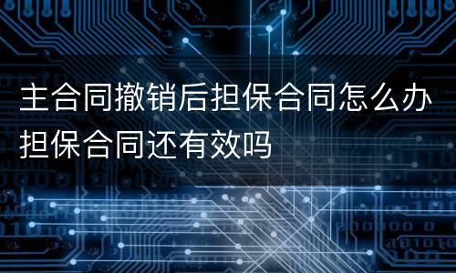 主合同撤销后担保合同怎么办担保合同还有效吗