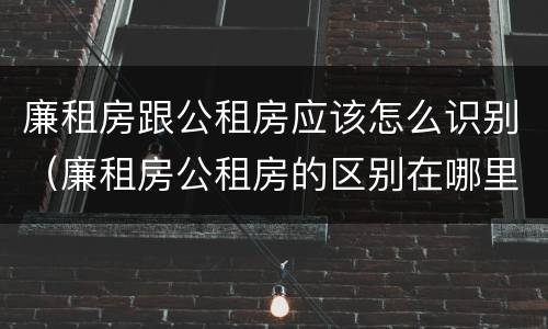 廉租房跟公租房应该怎么识别（廉租房公租房的区别在哪里）