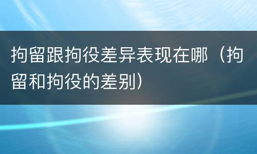 拘留跟拘役差异表现在哪（拘留和拘役的差别）