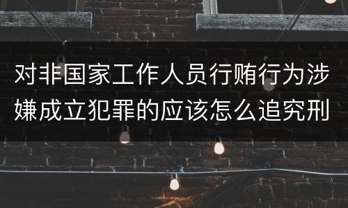 对非国家工作人员行贿行为涉嫌成立犯罪的应该怎么追究刑事责任