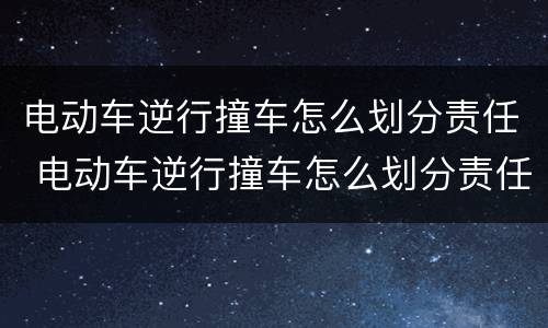 电动车逆行撞车怎么划分责任 电动车逆行撞车怎么划分责任的