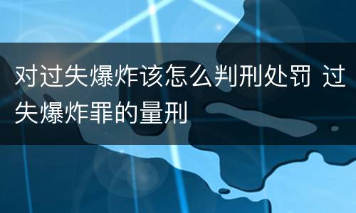 对过失爆炸该怎么判刑处罚 过失爆炸罪的量刑