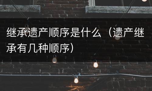 继承遗产顺序是什么（遗产继承有几种顺序）