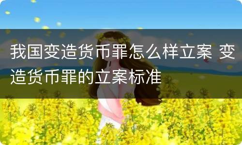我国变造货币罪怎么样立案 变造货币罪的立案标准