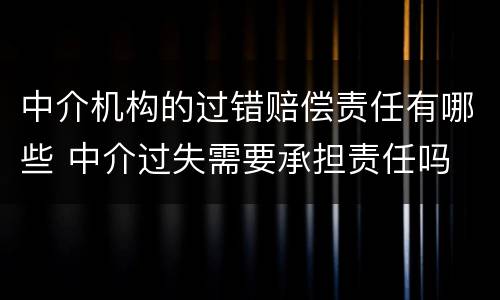 中介机构的过错赔偿责任有哪些 中介过失需要承担责任吗
