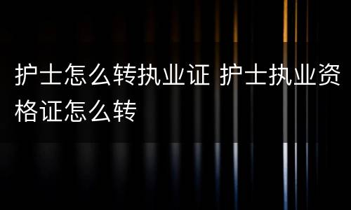护士怎么转执业证 护士执业资格证怎么转