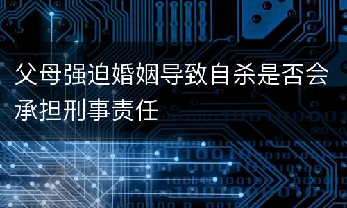 父母强迫婚姻导致自杀是否会承担刑事责任