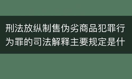 刑法放纵制售伪劣商品犯罪行为罪的司法解释主要规定是什么
