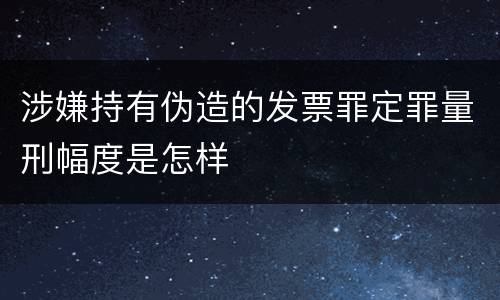 涉嫌持有伪造的发票罪定罪量刑幅度是怎样