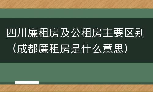 四川廉租房及公租房主要区别（成都廉租房是什么意思）