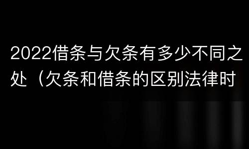 2022借条与欠条有多少不同之处（欠条和借条的区别法律时间多少年）