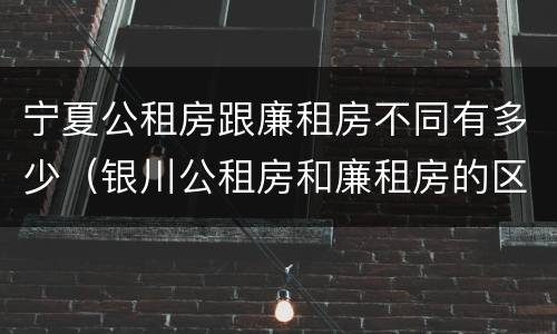 宁夏公租房跟廉租房不同有多少（银川公租房和廉租房的区别）