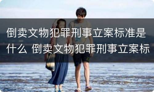 倒卖文物犯罪刑事立案标准是什么 倒卖文物犯罪刑事立案标准是什么意思