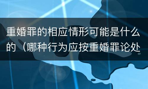 重婚罪的相应情形可能是什么的（哪种行为应按重婚罪论处）